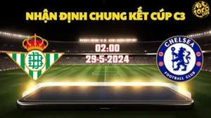 Nhận định soi kèo Real Betis vs Chelsea 02h00 ngày 29/5
